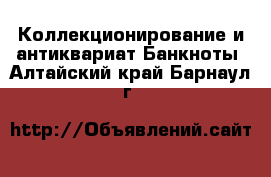 Коллекционирование и антиквариат Банкноты. Алтайский край,Барнаул г.